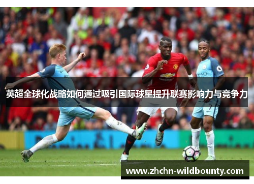 英超全球化战略如何通过吸引国际球星提升联赛影响力与竞争力