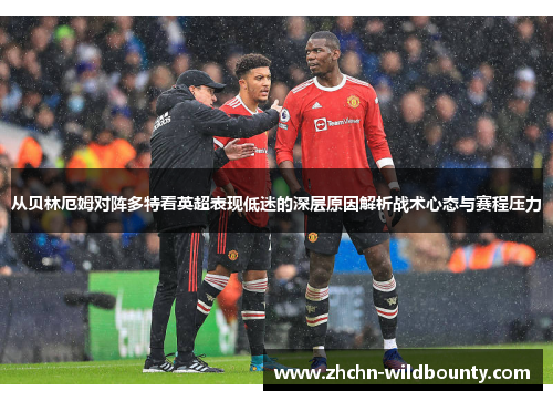 从贝林厄姆对阵多特看英超表现低迷的深层原因解析战术心态与赛程压力
