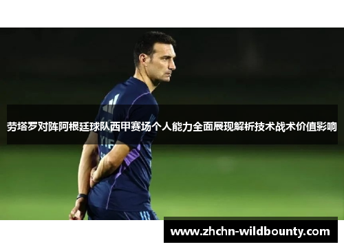 劳塔罗对阵阿根廷球队西甲赛场个人能力全面展现解析技术战术价值影响