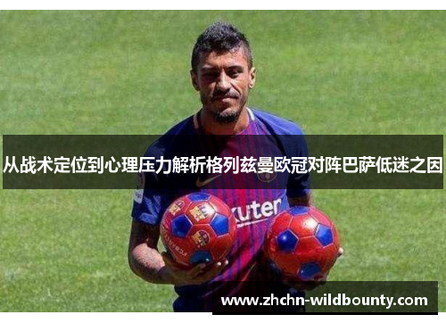 从战术定位到心理压力解析格列兹曼欧冠对阵巴萨低迷之因