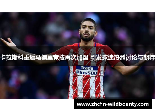 卡拉斯科重返马德里竞技再次加盟 引发球迷热烈讨论与期待