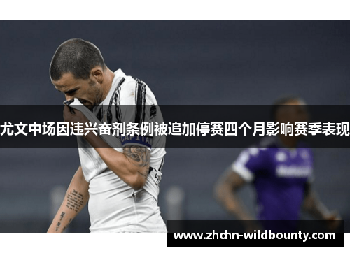 尤文中场因违兴奋剂条例被追加停赛四个月影响赛季表现