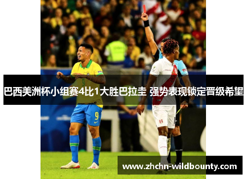 巴西美洲杯小组赛4比1大胜巴拉圭 强势表现锁定晋级希望 巴西美洲杯小组赛4比1大胜巴拉圭 强势表现锁定晋级希望