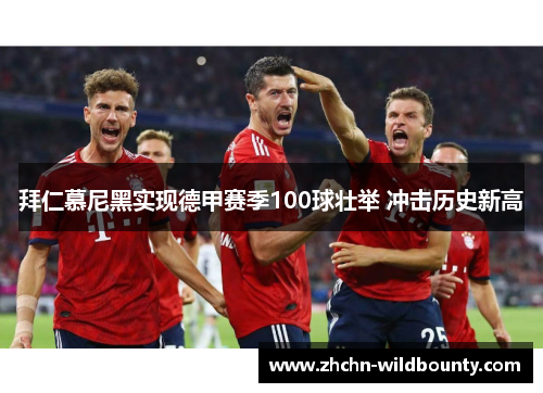 拜仁慕尼黑实现德甲赛季100球壮举 冲击历史新高 拜仁慕尼黑实现德甲赛季100球壮举 冲击历史新高