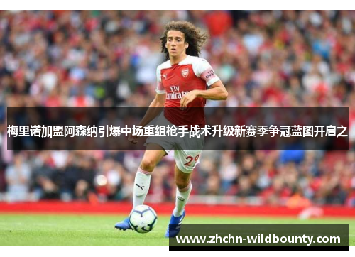 梅里诺加盟阿森纳引爆中场重组枪手战术升级新赛季争冠蓝图开启之 梅里诺加盟阿森纳引爆中场重组枪手战术升级新赛季争冠蓝图开启之
