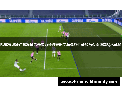 欧冠赛场冷门频发背后是实力接近赛制变革偶然性叠加与心态博弈战术革新 欧冠赛场冷门频发背后是实力接近赛制变革偶然性叠加与心态博弈战术革新