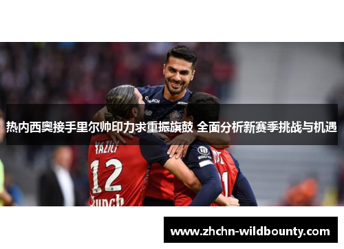 热内西奥接手里尔帅印力求重振旗鼓 全面分析新赛季挑战与机遇 热内西奥接手里尔帅印力求重振旗鼓 全面分析新赛季挑战与机遇