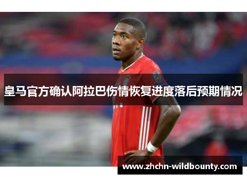 皇马官方确认阿拉巴伤情恢复进度落后预期情况