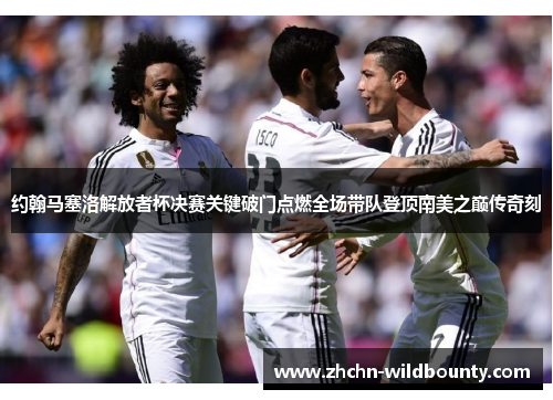 约翰马塞洛解放者杯决赛关键破门点燃全场带队登顶南美之巅传奇刻 约翰马塞洛解放者杯决赛关键破门点燃全场带队登顶南美之巅传奇刻