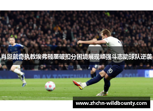 肖恩戴奇执教埃弗顿屡破扣分困境展现顽强斗志助球队逆袭 肖恩戴奇执教埃弗顿屡破扣分困境展现顽强斗志助球队逆袭