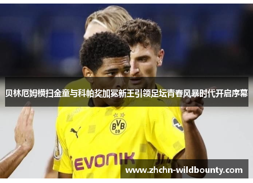 贝林厄姆横扫金童与科帕奖加冕新王引领足坛青春风暴时代开启序幕