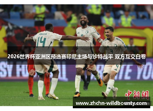 2026世界杯亚洲区预选赛印尼主场与沙特战平 双方互交白卷 2026世界杯亚洲区预选赛印尼主场与沙特战平 双方互交白卷