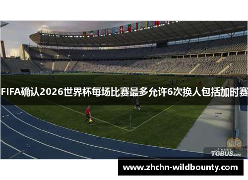 FIFA确认2026世界杯每场比赛最多允许6次换人包括加时赛