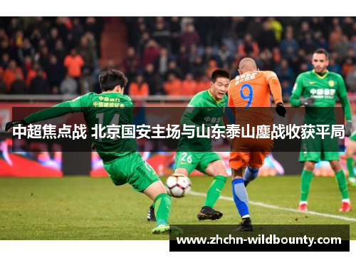 中超焦点战 北京国安主场与山东泰山鏖战收获平局 中超焦点战 北京国安主场与山东泰山鏖战收获平局