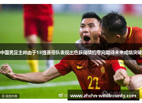 中国男足主帅由于18强赛带队表现出色获得续约意向期待未来成绩突破