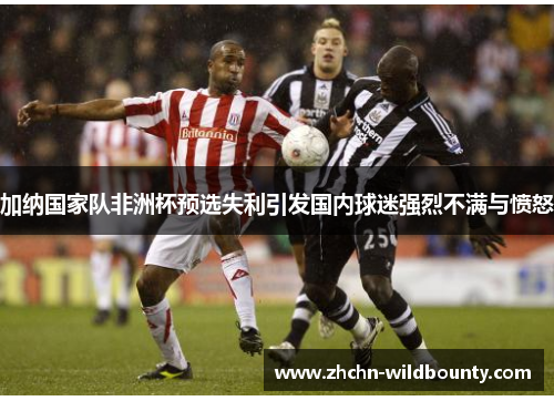 加纳国家队非洲杯预选失利引发国内球迷强烈不满与愤怒 加纳国家队非洲杯预选失利引发国内球迷强烈不满与愤怒