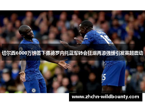 切尔西6000万镑签下佩德罗内托蓝军转会狂潮再添强援引发英超震动 切尔西6000万镑签下佩德罗内托蓝军转会狂潮再添强援引发英超震动