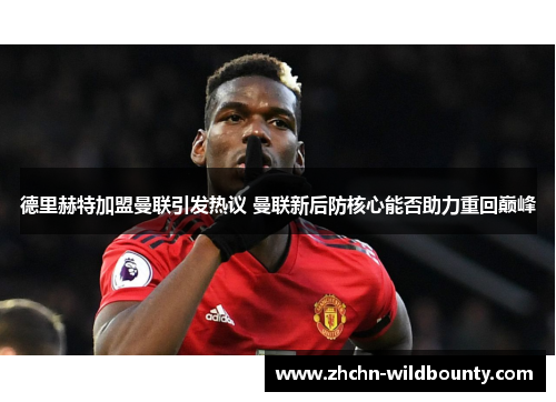 德里赫特加盟曼联引发热议 曼联新后防核心能否助力重回巅峰