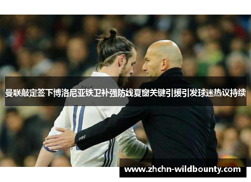 曼联敲定签下博洛尼亚铁卫补强防线夏窗关键引援引发球迷热议持续