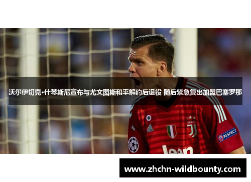 沃尔伊切克·什琴斯尼宣布与尤文图斯和平解约后退役 随后紧急复出加盟巴塞罗那