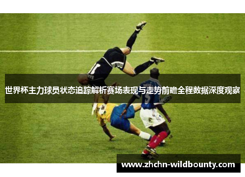 世界杯主力球员状态追踪解析赛场表现与走势前瞻全程数据深度观察 世界杯主力球员状态追踪解析赛场表现与走势前瞻全程数据深度观察