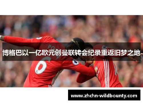 博格巴以一亿欧元创曼联转会纪录重返旧梦之地