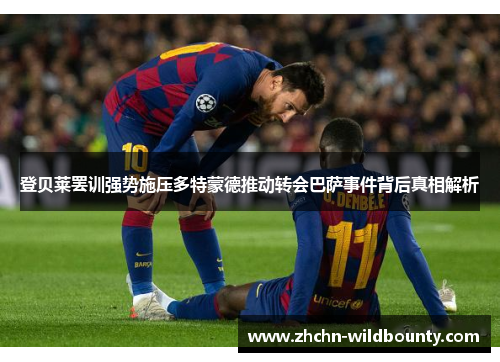 登贝莱罢训强势施压多特蒙德推动转会巴萨事件背后真相解析 登贝莱罢训强势施压多特蒙德推动转会巴萨事件背后真相解析
