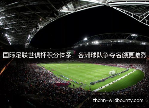 国际足联世俱杯积分体系，各洲球队争夺名额更激烈