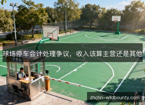 球场停车会计处理争议,收入该算主营还是其他 球场停车会计处理争议,收入该算主营还是其他