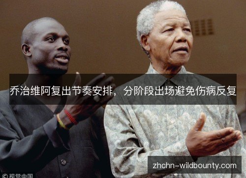 乔治维阿复出节奏安排,分阶段出场避免伤病反复 乔治维阿复出节奏安排,分阶段出场避免伤病反复