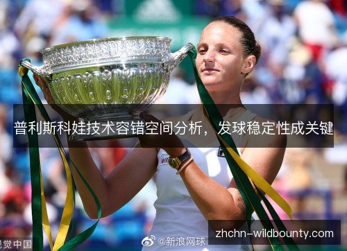 普利斯科娃技术容错空间分析，发球稳定性成关键