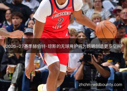 2026-27赛季赫伯特·琼斯的无球掩护将为鹈鹕创造更多空间 2026-27赛季赫伯特·琼斯的无球掩护将为鹈鹕创造更多空间
